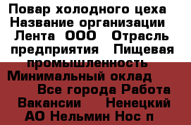 Повар холодного цеха › Название организации ­ Лента, ООО › Отрасль предприятия ­ Пищевая промышленность › Минимальный оклад ­ 30 000 - Все города Работа » Вакансии   . Ненецкий АО,Нельмин Нос п.